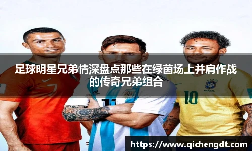 足球明星兄弟情深盘点那些在绿茵场上并肩作战的传奇兄弟组合